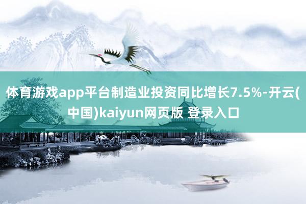 体育游戏app平台制造业投资同比增长7.5%-开云(中国)kaiyun网页版 登录入口