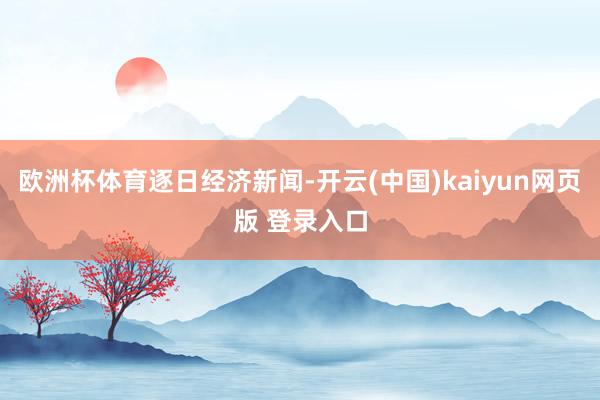 欧洲杯体育逐日经济新闻-开云(中国)kaiyun网页版 登录入口