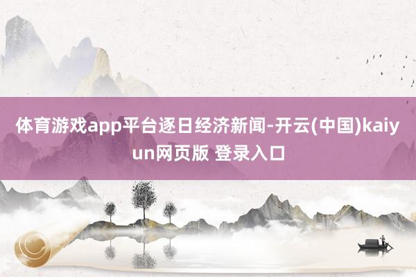 体育游戏app平台逐日经济新闻-开云(中国)kaiyun网页版 登录入口