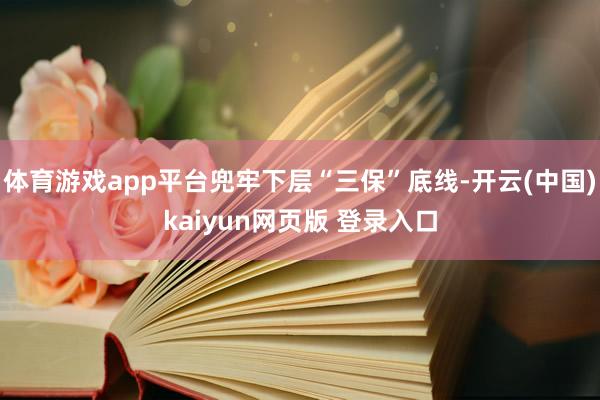 体育游戏app平台兜牢下层“三保”底线-开云(中国)kaiyun网页版 登录入口