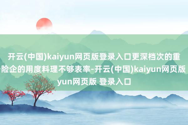 开云(中国)kaiyun网页版登录入口更深档次的重要或在于险企的用度料理不够表率-开云(中国)kaiyun网页版 登录入口