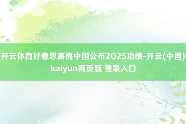 开云体育好意思高梅中国公布2Q25功绩-开云(中国)kaiyun网页版 登录入口