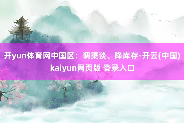 开yun体育网 中国区:调渠谈、降库存-开云(中国)kaiyun网页版 登录入口
