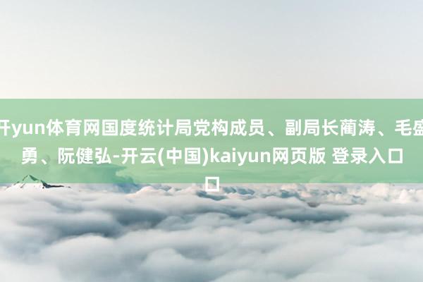 开yun体育网国度统计局党构成员、副局长蔺涛、毛盛勇、阮健弘-开云(中国)kaiyun网页版 登录入口