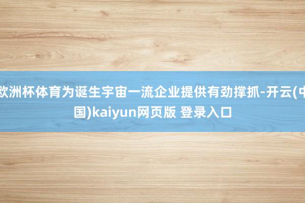 欧洲杯体育为诞生宇宙一流企业提供有劲撑抓-开云(中国)kaiyun网页版 登录入口