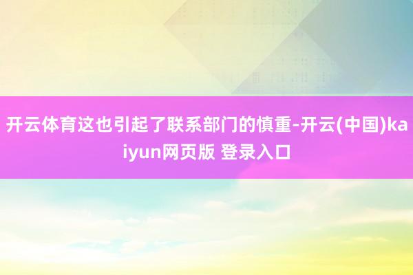 开云体育这也引起了联系部门的慎重-开云(中国)kaiyun网页版 登录入口