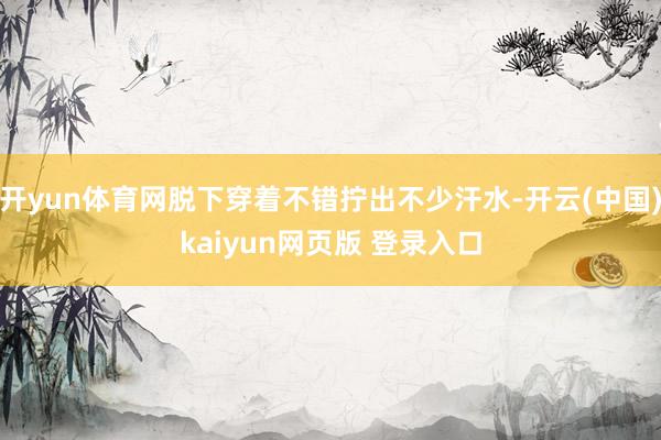开yun体育网脱下穿着不错拧出不少汗水-开云(中国)kaiyun网页版 登录入口