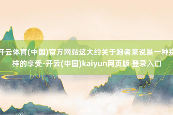 开云体育(中国)官方网站这大约关于跑者来说是一种别样的享受-开云(中国)kaiyun网页版 登录入口