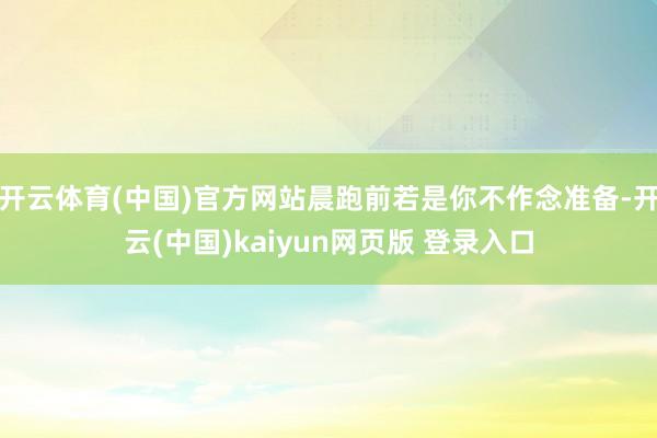 开云体育(中国)官方网站晨跑前若是你不作念准备-开云(中国)kaiyun网页版 登录入口