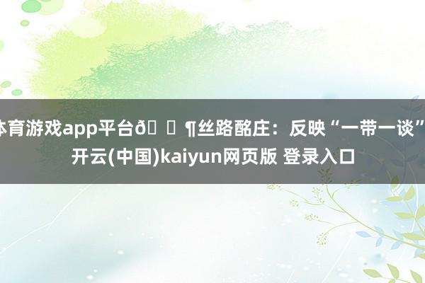 体育游戏app平台🔶丝路酩庄:反映“一带一谈”-开云(中国)kaiyun网页版 登录入口