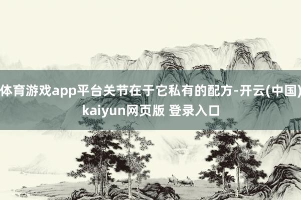 体育游戏app平台关节在于它私有的配方-开云(中国)kaiyun网页版 登录入口