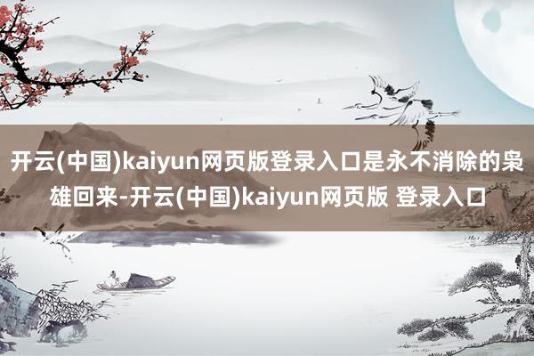 开云(中国)kaiyun网页版登录入口是永不消除的枭雄回来-开云(中国)kaiyun网页版 登录入口
