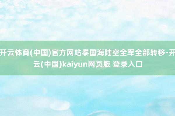 开云体育(中国)官方网站泰国海陆空全军全部转移-开云(中国)kaiyun网页版 登录入口