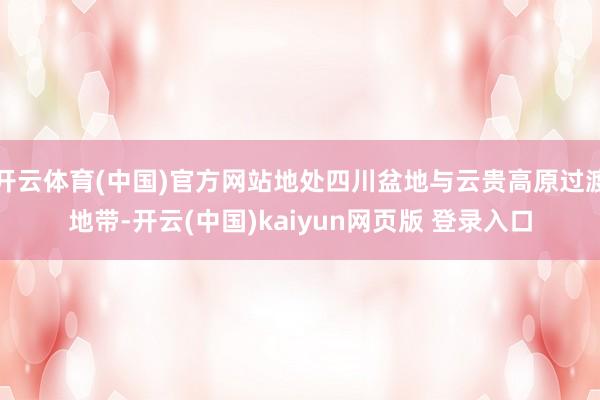 开云体育(中国)官方网站地处四川盆地与云贵高原过渡地带-开云(中国)kaiyun网页版 登录入口