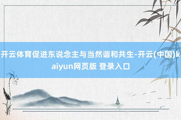 开云体育促进东说念主与当然谐和共生-开云(中国)kaiyun网页版 登录入口